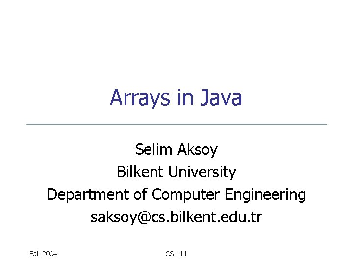 Arrays in Java Selim Aksoy Bilkent University Department of Computer Engineering saksoy@cs. bilkent. edu.