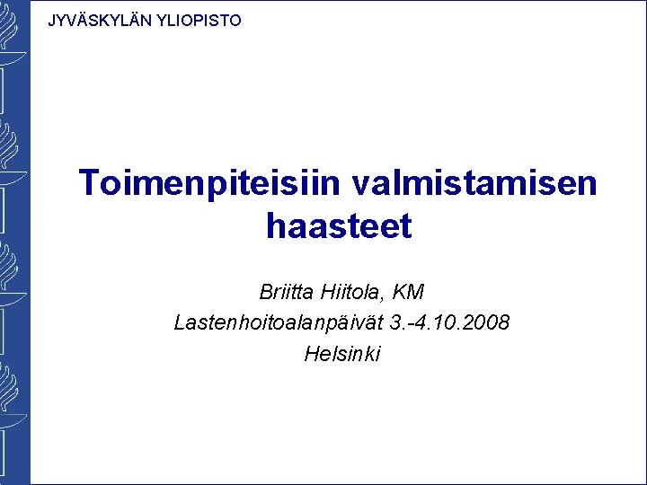 JYVÄSKYLÄN YLIOPISTO Toimenpiteisiin valmistamisen haasteet Briitta Hiitola, KM Lastenhoitoalanpäivät 3. -4. 10. 2008 Helsinki