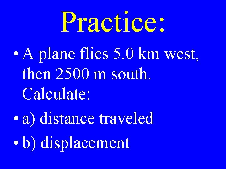 Practice: • A plane flies 5. 0 km west, then 2500 m south. Calculate: