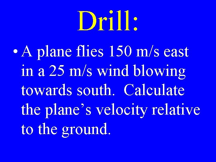 Drill: • A plane flies 150 m/s east in a 25 m/s wind blowing