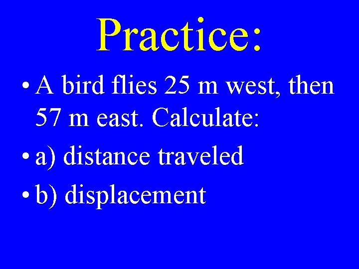 Practice: • A bird flies 25 m west, then 57 m east. Calculate: •