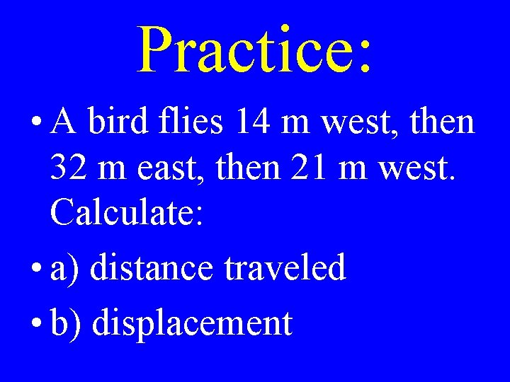 Practice: • A bird flies 14 m west, then 32 m east, then 21