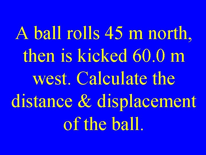 A ball rolls 45 m north, then is kicked 60. 0 m west. Calculate