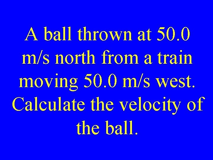 A ball thrown at 50. 0 m/s north from a train moving 50. 0