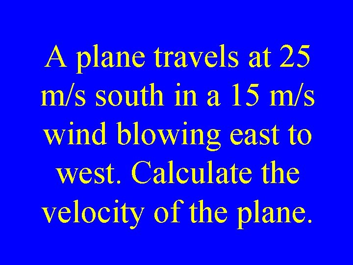 A plane travels at 25 m/s south in a 15 m/s wind blowing east