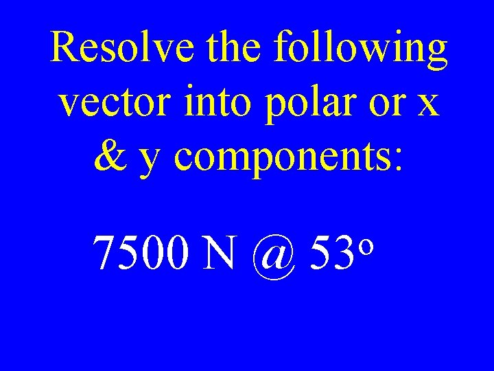 Resolve the following vector into polar or x & y components: 7500 N @