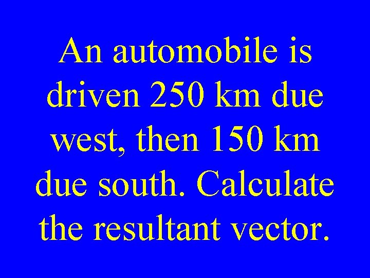 An automobile is driven 250 km due west, then 150 km due south. Calculate