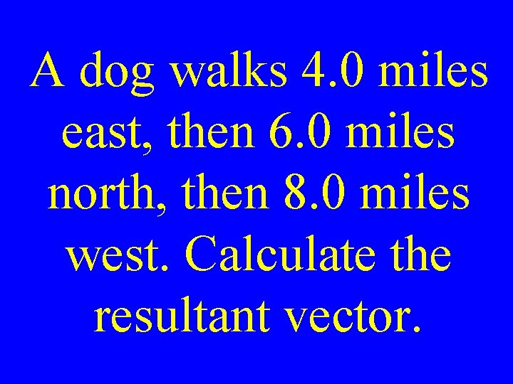 A dog walks 4. 0 miles east, then 6. 0 miles north, then 8.