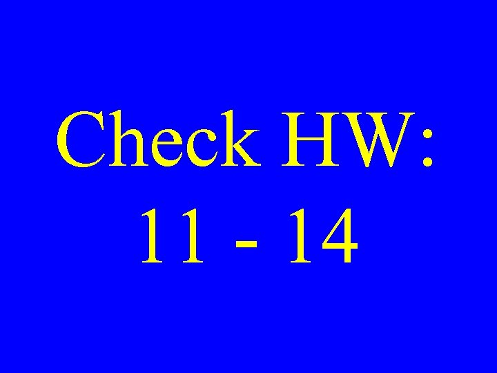 Check HW: 11 - 14 