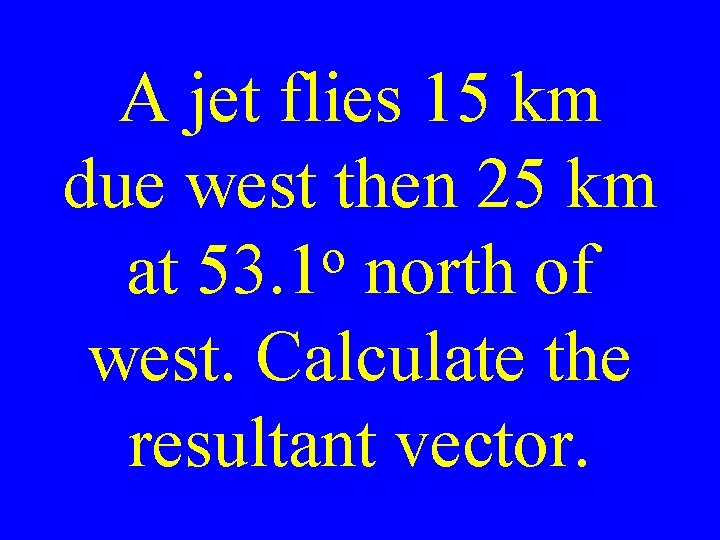 A jet flies 15 km due west then 25 km o at 53. 1