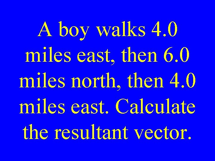 A boy walks 4. 0 miles east, then 6. 0 miles north, then 4.