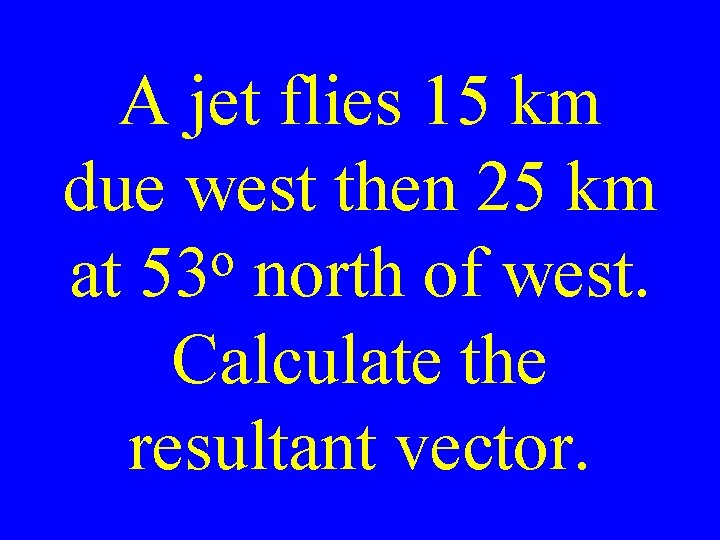 A jet flies 15 km due west then 25 km o at 53 north