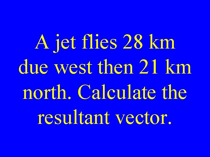 A jet flies 28 km due west then 21 km north. Calculate the resultant