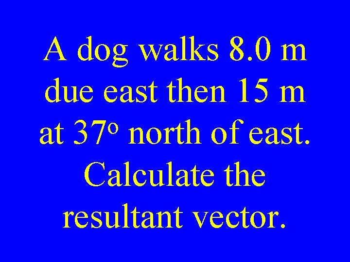 A dog walks 8. 0 m due east then 15 m o at 37