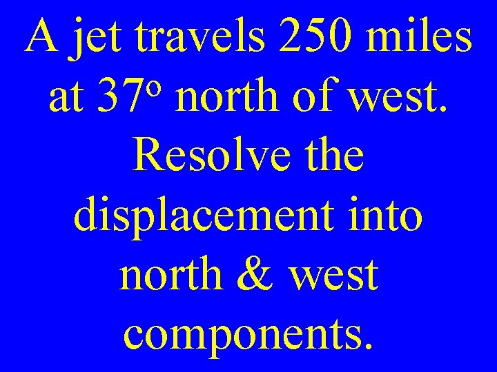 A jet travels 250 miles o at 37 north of west. Resolve the displacement