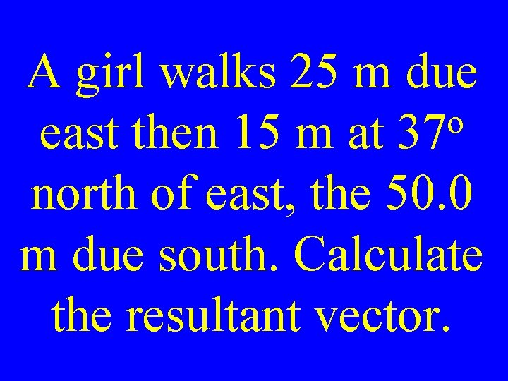 A girl walks 25 m due o east then 15 m at 37 north