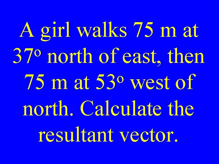 A girl walks 75 m at o 37 north of east, then o 75