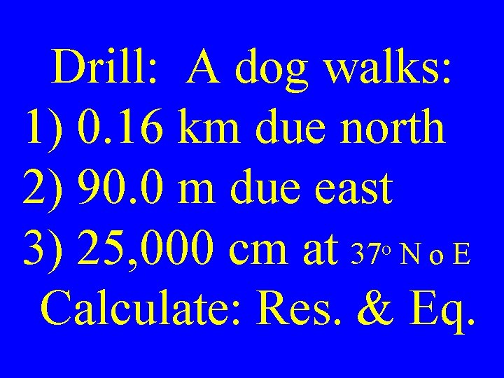 Drill: A dog walks: 1) 0. 16 km due north 2) 90. 0 m