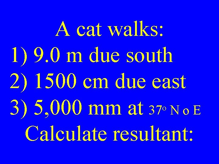 A cat walks: 1) 9. 0 m due south 2) 1500 cm due east