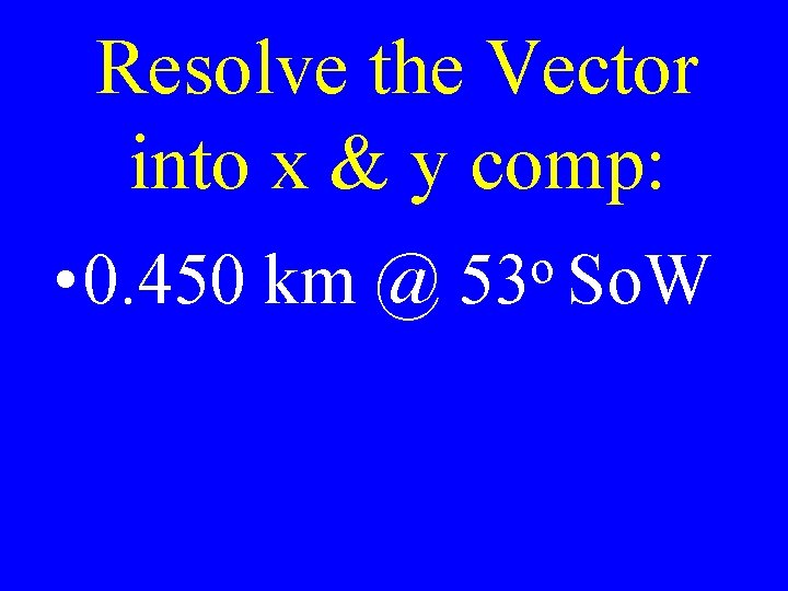 Resolve the Vector into x & y comp: • 0. 450 km @ o