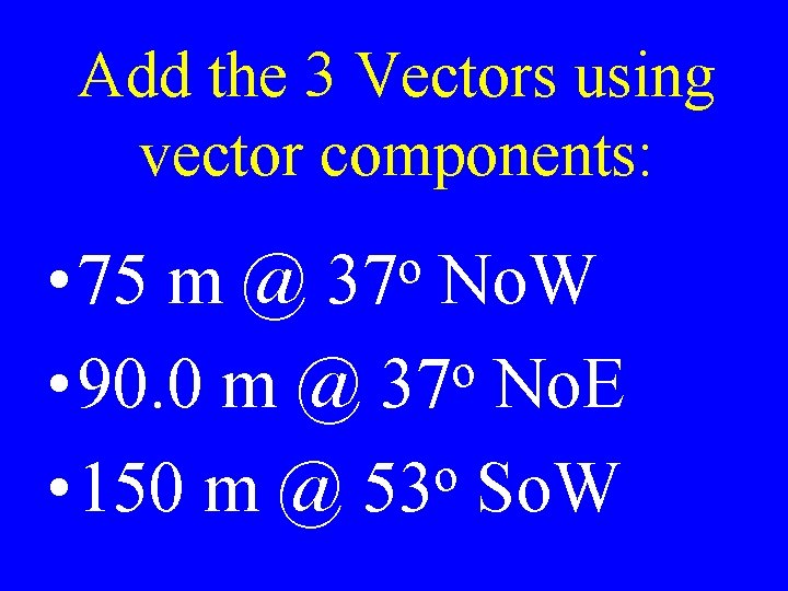 Add the 3 Vectors using vector components: • 75 m @ No. W o