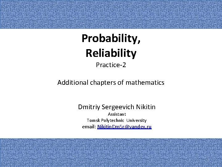 Probability, Reliability Practice-2 Additional chapters of mathematics Dmitriy Sergeevich Nikitin Assistant Tomsk Polytechnic University