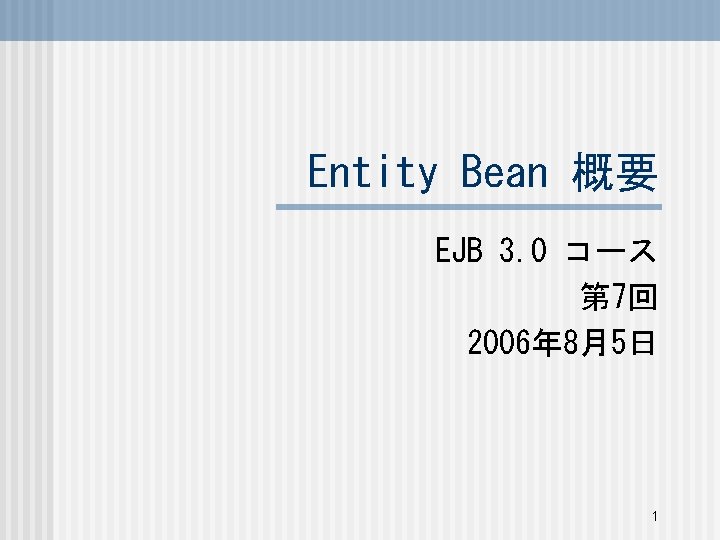 Entity Bean 概要 EJB 3. 0 コース 第 7回 2006年 8月5日 1 