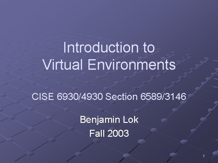 Introduction to Virtual Environments CISE 6930/4930 Section 6589/3146 Benjamin Lok Fall 2003 1 