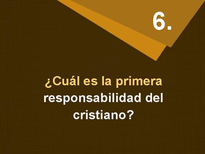 6. ¿Cuál es la primera responsabilidad del cristiano? 