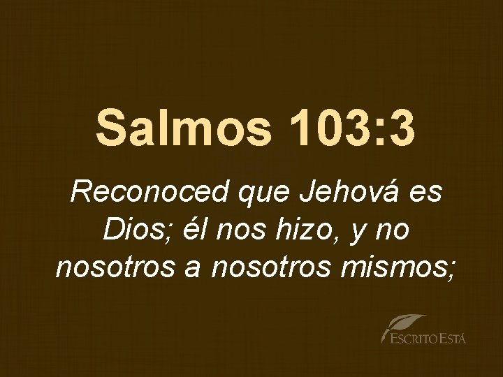 Salmos 103: 3 Reconoced que Jehová es Dios; él nos hizo, y no nosotros