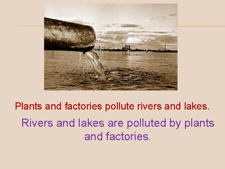 Plants and factories pollute rivers and lakes. Rivers and lakes are polluted by plants