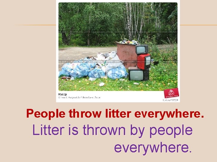 People throw litter everywhere. Litter is thrown by people everywhere. 