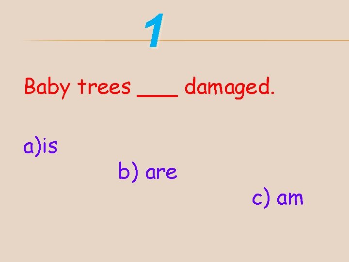 1 Baby trees ___ damaged. a)is b) are c) am 