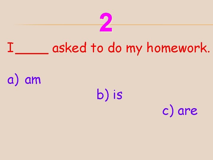 2 I ____ asked to do my homework. a) am b) is c) are