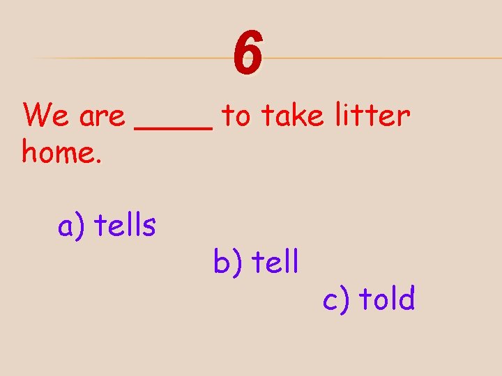 6 We are ____ to take litter home. a) tells b) tell c) told