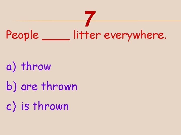 7 People ____ litter everywhere. a) throw b) are thrown c) is thrown 