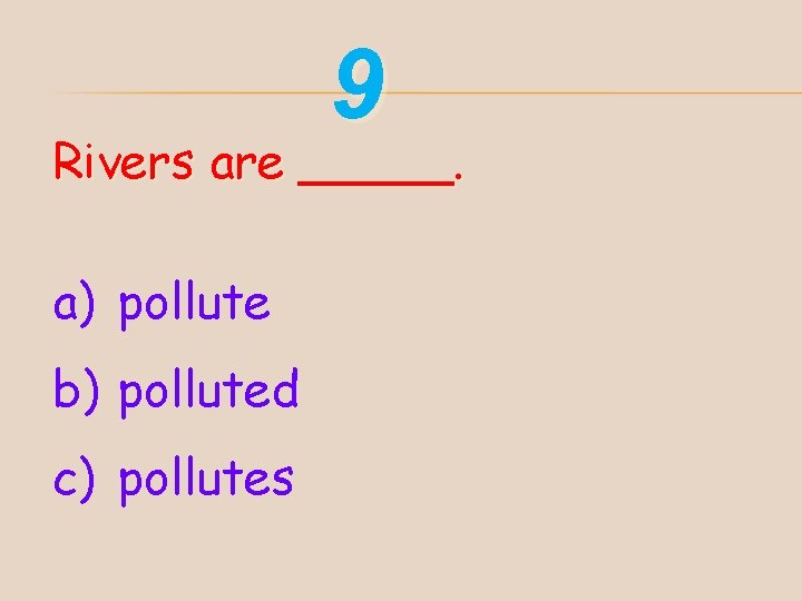 9 Rivers are _____. a) pollute b) polluted c) pollutes 