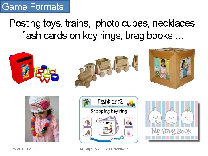Game Formats Posting toys, trains, photo cubes, necklaces, flash cards on key rings, brag