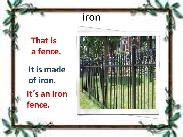 iron That is a fence. It is made of iron. It´s an iron fence.