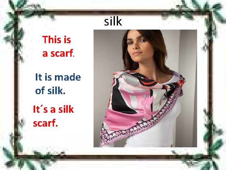 silk This is a scarf. It is made of silk. It´s a silk scarf.