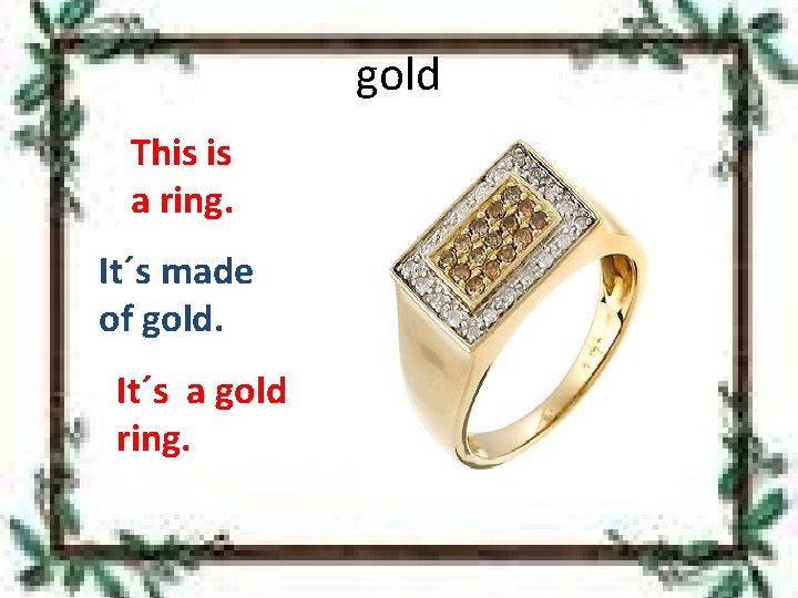 gold This is a ring. It´s made of gold. It´s a gold ring. 
