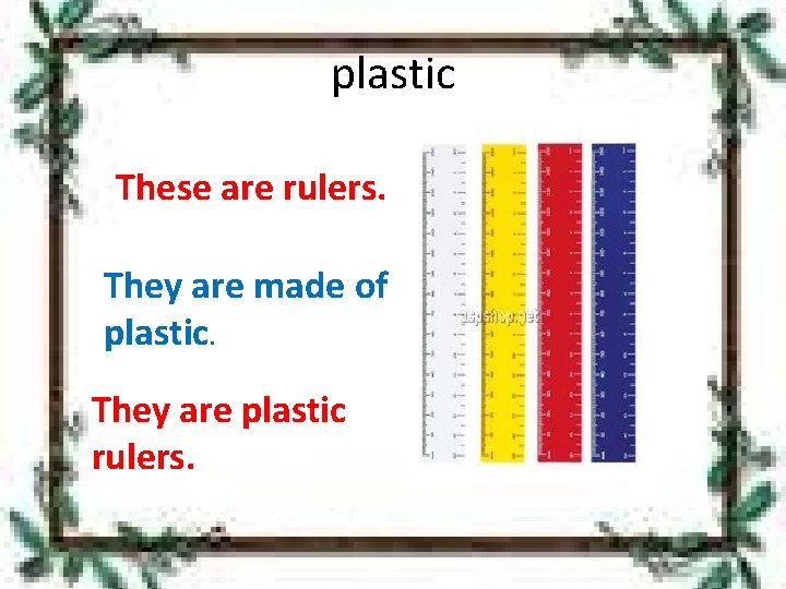 plastic These are rulers. They are made of plastic. They are plastic rulers. 