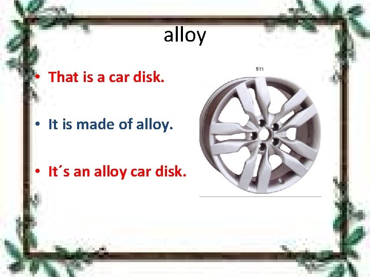 alloy • That is a car disk. • It is made of alloy. •