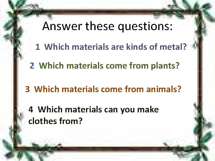 Answer these questions: 1 Which materials are kinds of metal? 2 Which materials come