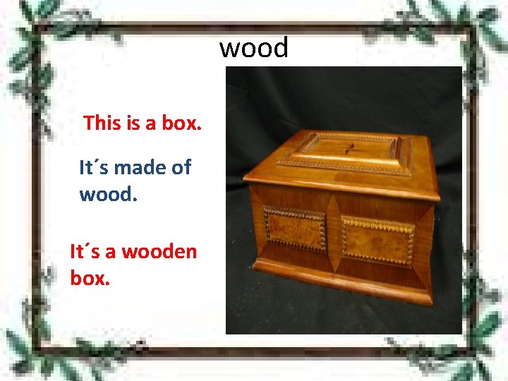 wood This is a box. It´s made of wood. It´s a wooden box. 