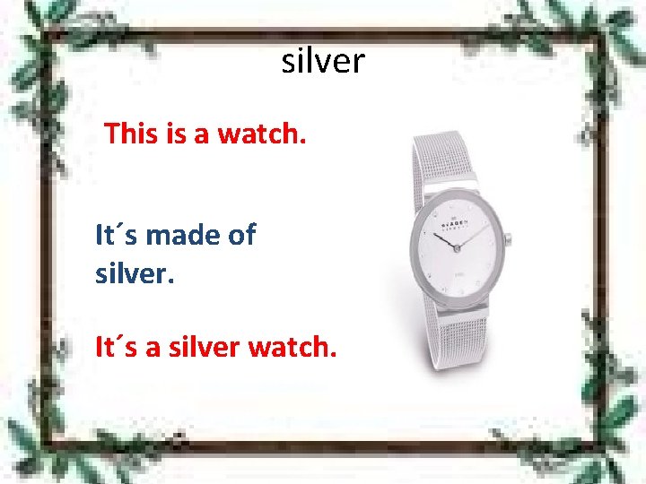 silver This is a watch. It´s made of silver. It´s a silver watch. 