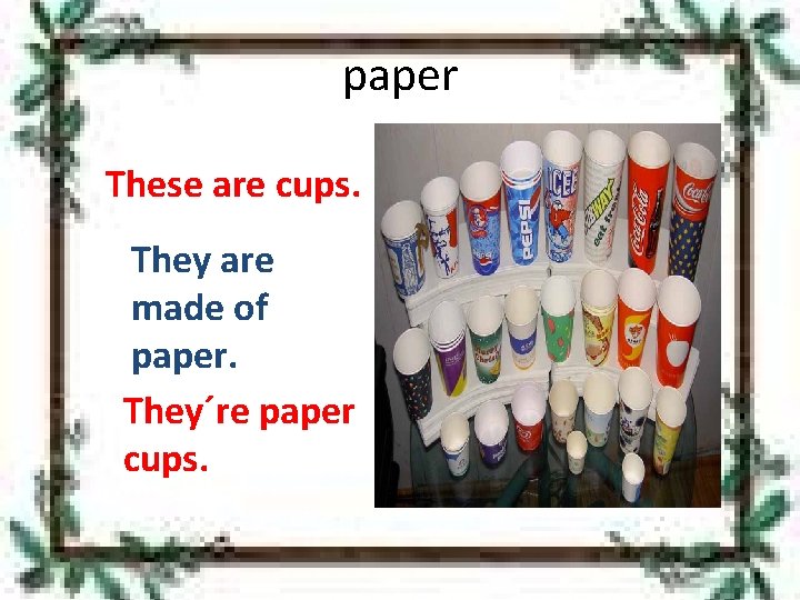 paper These are cups. They are made of paper. They´re paper cups. 
