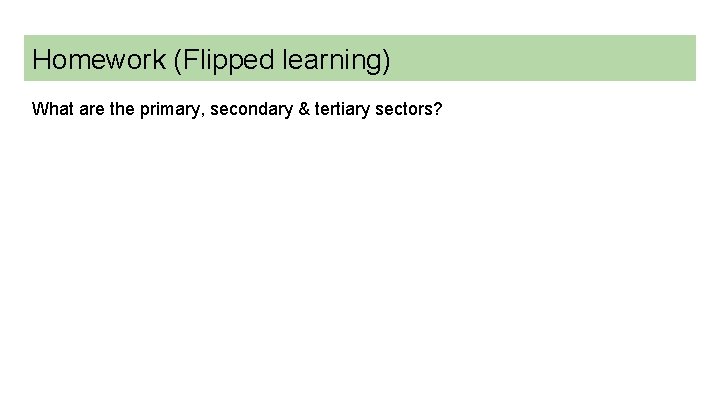 Homework (Flipped learning) What are the primary, secondary & tertiary sectors? 