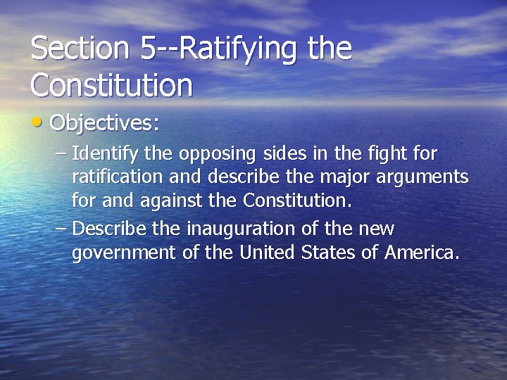 Section 5 --Ratifying the Constitution • Objectives: – Identify the opposing sides in the