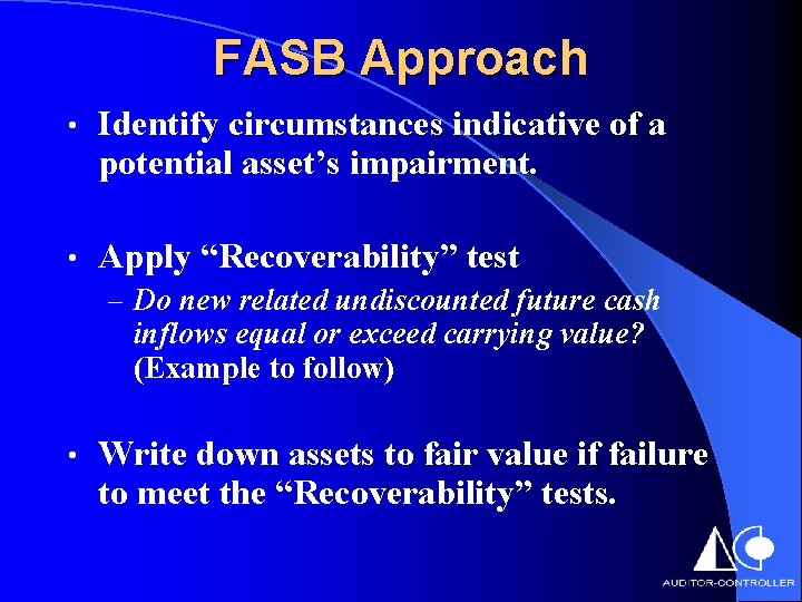 FASB Approach • Identify circumstances indicative of a potential asset’s impairment. • Apply “Recoverability”